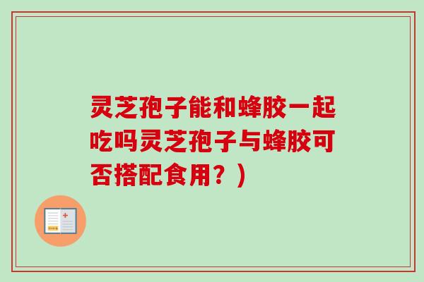 灵芝孢子能和蜂胶一起吃吗灵芝孢子与蜂胶可否搭配食用？)