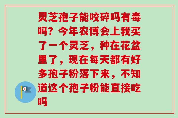 灵芝孢子能咬碎吗有毒吗？今年农博会上我买了一个灵芝，种在花盆里了，现在每天都有好多孢子粉落下来，不知道这个孢子粉能直接吃吗
