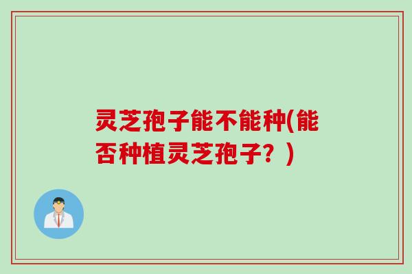 灵芝孢子能不能种(能否种植灵芝孢子？)