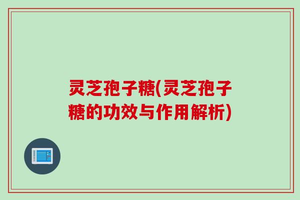 灵芝孢子糖(灵芝孢子糖的功效与作用解析)