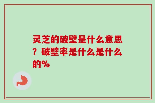 灵芝的破壁是什么意思？破壁率是什么是什么的%
