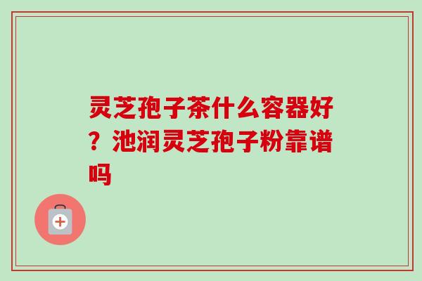 灵芝孢子茶什么容器好？池润灵芝孢子粉靠谱吗