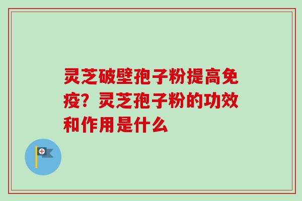 灵芝破壁孢子粉提高免疫？灵芝孢子粉的功效和作用是什么
