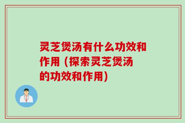 灵芝煲汤有什么功效和作用 (探索灵芝煲汤的功效和作用)