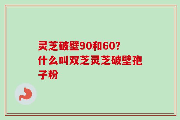 灵芝破壁90和60？什么叫双芝灵芝破壁孢子粉