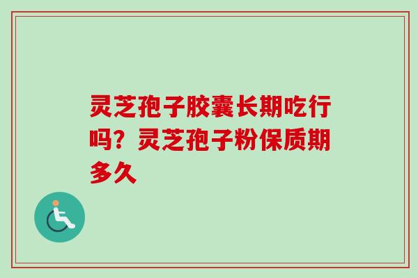 灵芝孢子胶囊长期吃行吗？灵芝孢子粉保质期多久