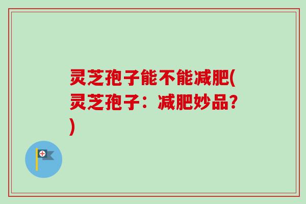 灵芝孢子能不能减肥(灵芝孢子：减肥妙品？)