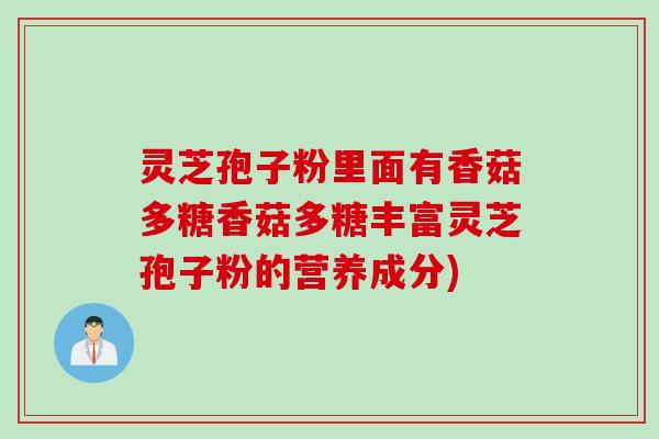 灵芝孢子粉里面有香菇多糖香菇多糖丰富灵芝孢子粉的营养成分)