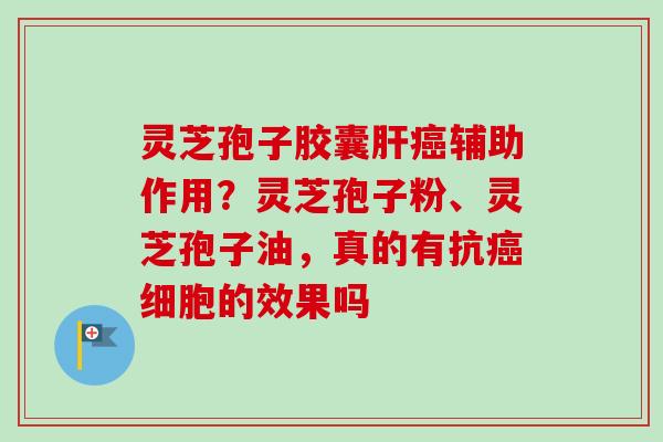 灵芝孢子胶囊肝癌辅助作用？灵芝孢子粉、灵芝孢子油，真的有抗癌细胞的效果吗