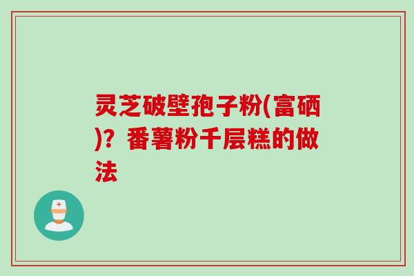 灵芝破壁孢子粉(富硒)？番薯粉千层糕的做法