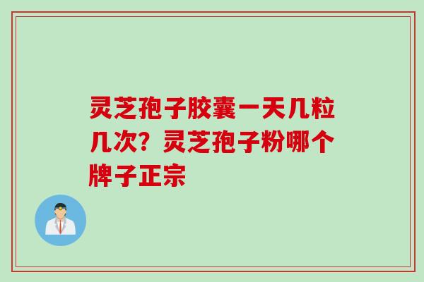 灵芝孢子胶囊一天几粒几次？灵芝孢子粉哪个牌子正宗