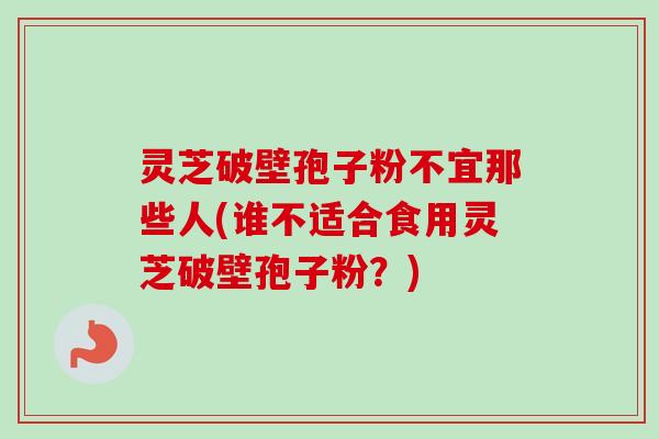 灵芝破壁孢子粉不宜那些人(谁不适合食用灵芝破壁孢子粉？)
