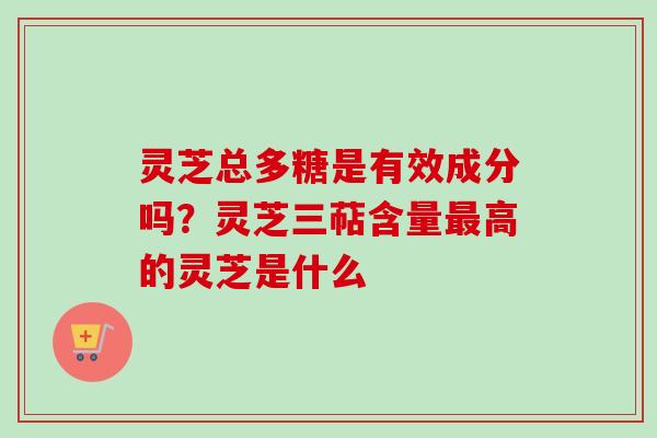 灵芝总多糖是有效成分吗？灵芝三萜含量最高的灵芝是什么