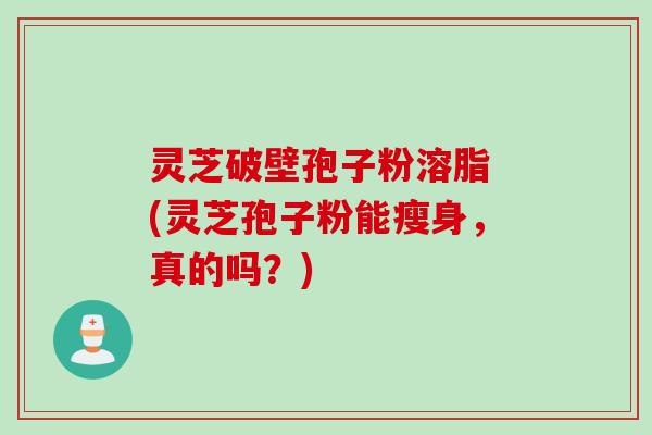 灵芝破壁孢子粉溶脂 (灵芝孢子粉能瘦身，真的吗？)