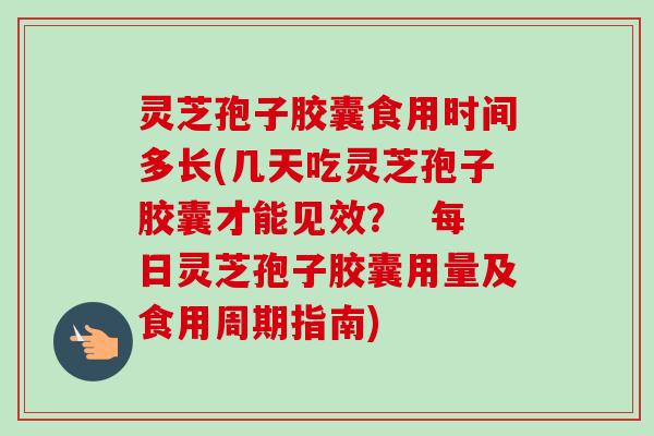 灵芝孢子胶囊食用时间多长(几天吃灵芝孢子胶囊才能见效？  每日灵芝孢子胶囊用量及食用周期指南)