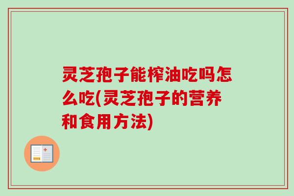 灵芝孢子能榨油吃吗怎么吃(灵芝孢子的营养和食用方法)