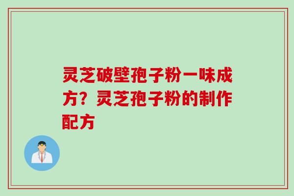 灵芝破壁孢子粉一味成方?灵芝孢子粉的制作配方 灵芝破壁孢子粉一味成方?灵芝孢子粉的制作配方