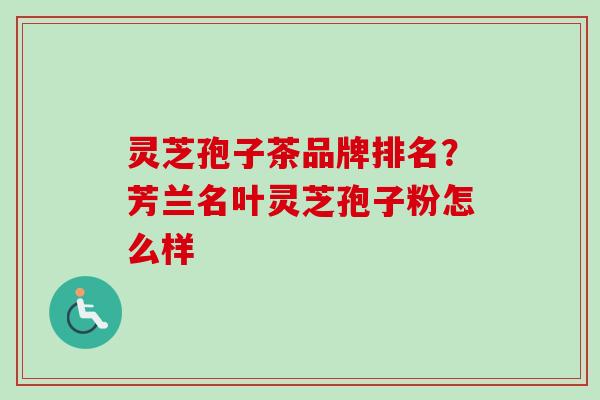 灵芝孢子茶品牌排名？芳兰名叶灵芝孢子粉怎么样