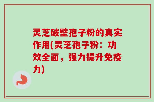 灵芝破壁孢子粉的真实作用(灵芝孢子粉:功效全面,强力提升免疫力) 灵芝破壁孢子粉的真实作用(灵芝孢子粉:功效全面,强力提升免疫力)