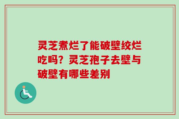 灵芝煮烂了能破壁绞烂吃吗？灵芝孢子去壁与破壁有哪些差别