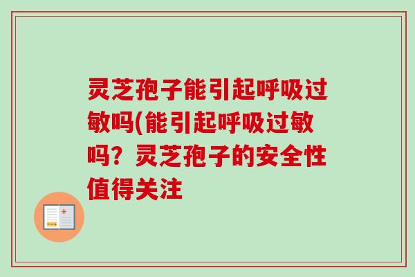 灵芝孢子能引起呼吸过敏吗(能引起呼吸过敏吗？灵芝孢子的安全性值得关注