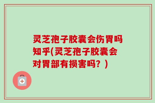 灵芝孢子胶囊会伤胃吗知乎(灵芝孢子胶囊会对胃部有损害吗？)