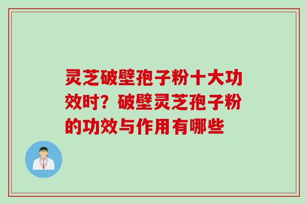 灵芝破壁孢子粉十大功效时？破壁灵芝孢子粉的功效与作用有哪些