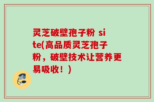 灵芝破壁孢子粉 site(高品质灵芝孢子粉,破壁技术让营养更易吸收!) 灵芝破壁孢子粉 site(高品质灵芝孢子粉,破壁技术让营养更易吸收!)