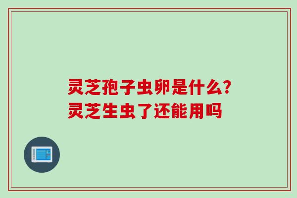 灵芝孢子虫卵是什么？灵芝生虫了还能用吗