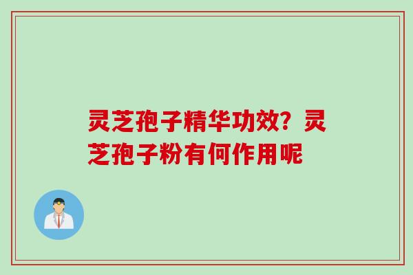 灵芝孢子精华功效？灵芝孢子粉有何作用呢