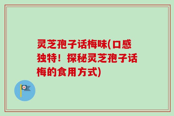 灵芝孢子话梅味(口感独特！探秘灵芝孢子话梅的食用方式)