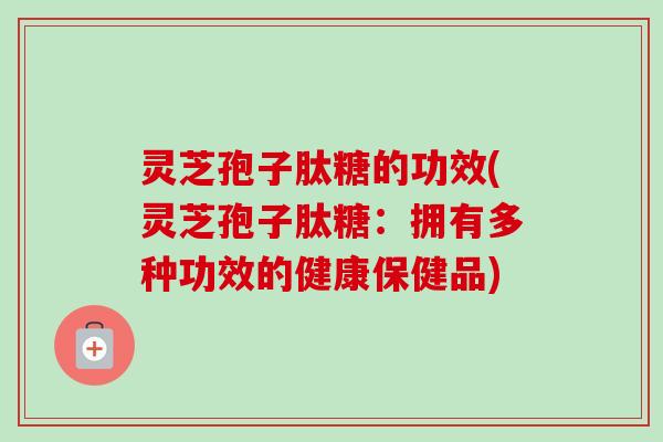 灵芝孢子肽糖的功效(灵芝孢子肽糖：拥有多种功效的健康保健品)