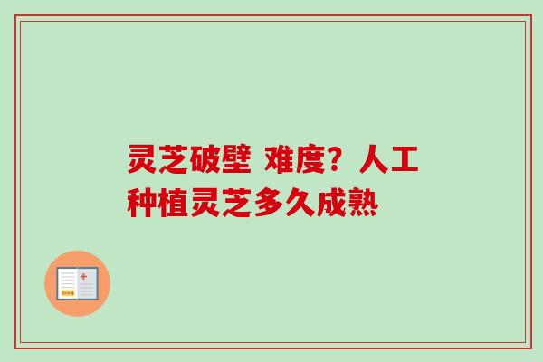 灵芝破壁 难度？人工种植灵芝多久成熟