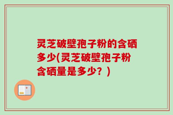 灵芝破壁孢子粉的含硒多少(灵芝破壁孢子粉含硒量是多少？)
