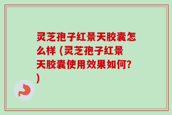 灵芝孢子红景天胶囊怎么样 (灵芝孢子红景天胶囊使用效果如何？)