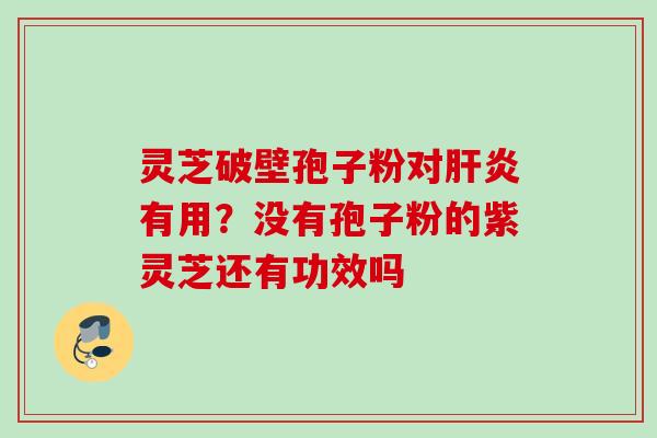 灵芝破壁孢子粉对有用?没有孢子粉的紫灵芝还有功效吗 灵芝破壁孢子粉对有用?没有孢子粉的紫灵芝还有功效吗