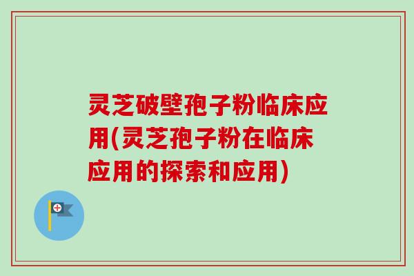 灵芝破壁孢子粉临床应用(灵芝孢子粉在临床应用的探索和应用) 灵芝破壁孢子粉临床应用(灵芝孢子粉在临床应用的探索和应用)