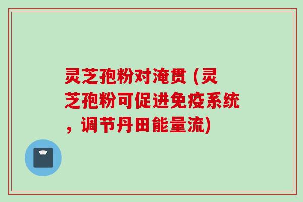 灵芝孢粉对淹贯 (灵芝孢粉可促进免疫系统，调节丹田能量流)