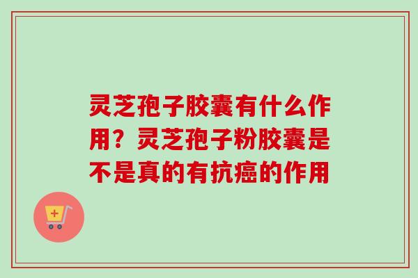 灵芝孢子胶囊有什么作用？灵芝孢子粉胶囊是不是真的有抗癌的作用