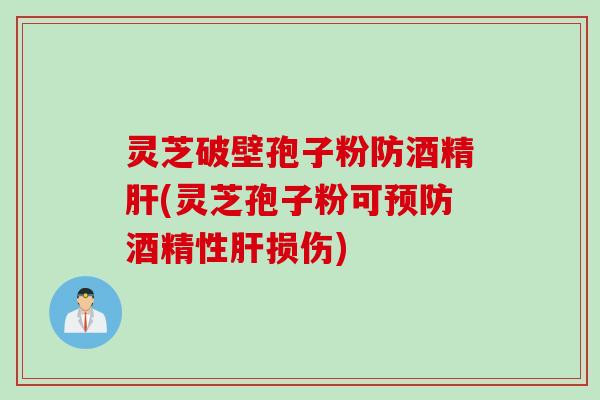 灵芝破壁孢子粉防酒精肝(灵芝孢子粉可预防酒精性肝损伤)