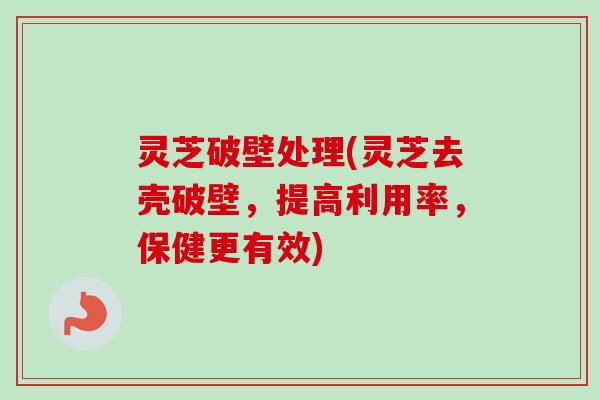 灵芝破壁处理(灵芝去壳破壁，提高利用率，保健更有效)