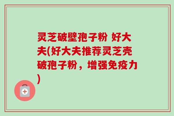 灵芝破壁孢子粉 好大夫(好大夫推荐灵芝壳破孢子粉，增强免疫力)