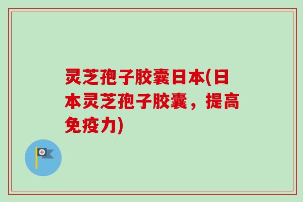 灵芝孢子胶囊日本(日本灵芝孢子胶囊，提高免疫力)