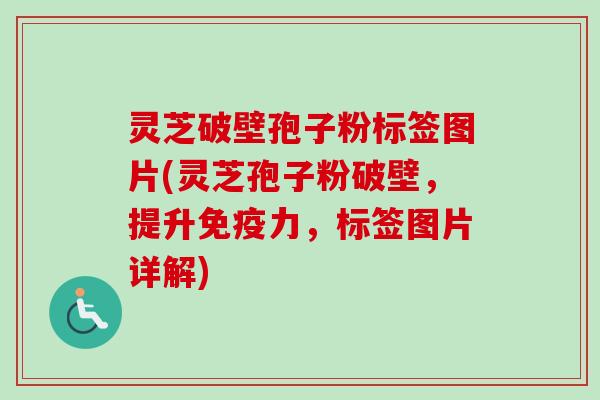 灵芝破壁孢子粉标签图片(灵芝孢子粉破壁，提升免疫力，标签图片详解)