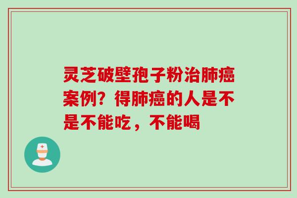 灵芝破壁孢子粉治肺癌案例？得肺癌的人是不是不能吃，不能喝