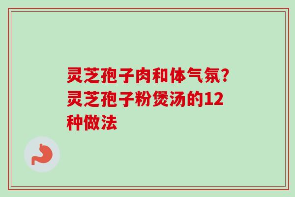 灵芝孢子肉和体气氛？灵芝孢子粉煲汤的12种做法