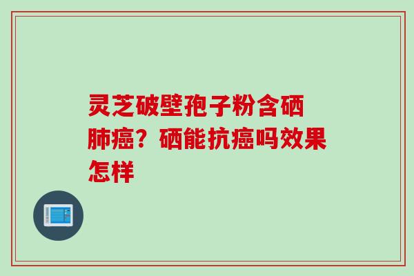 灵芝破壁孢子粉含硒 肺癌？硒能抗癌吗效果怎样