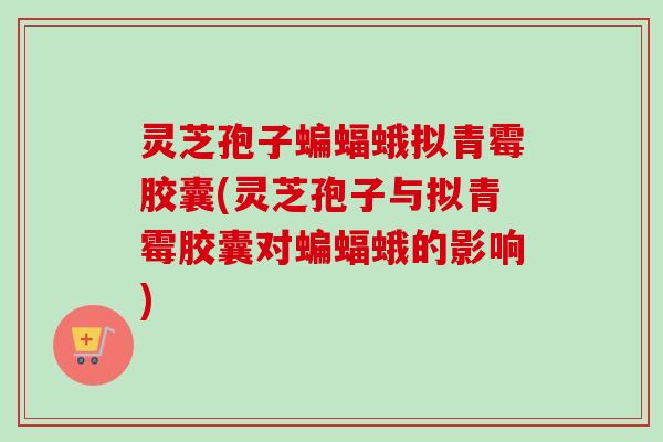 灵芝孢子蝙蝠蛾拟青霉胶囊(灵芝孢子与拟青霉胶囊对蝙蝠蛾的影响)