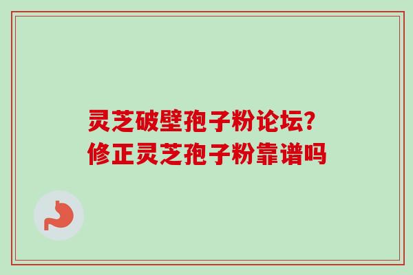 灵芝破壁孢子粉论坛？修正灵芝孢子粉靠谱吗