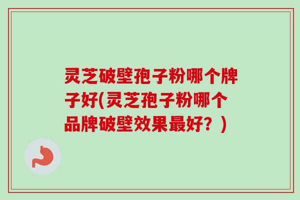 灵芝破壁孢子粉哪个牌子好(灵芝孢子粉哪个品牌破壁效果好?) 灵芝破壁孢子粉哪个牌子好(灵芝孢子粉哪个品牌破壁效果好?)